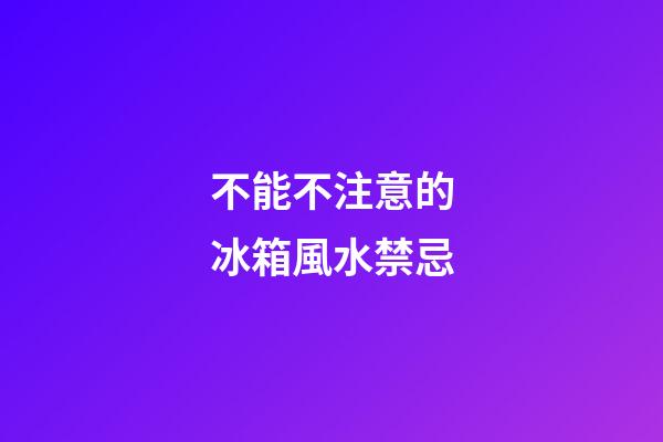不能不注意的冰箱風水禁忌