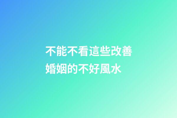 不能不看這些改善婚姻的不好風水