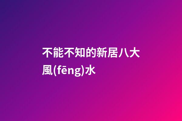 不能不知的新居八大風(fēng)水