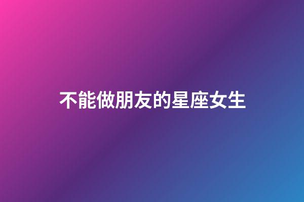不能做朋友的星座女生-第1張-星座運勢-玄機派