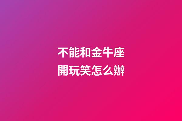 不能和金牛座開玩笑怎么辦-第1張-星座運勢-玄機派
