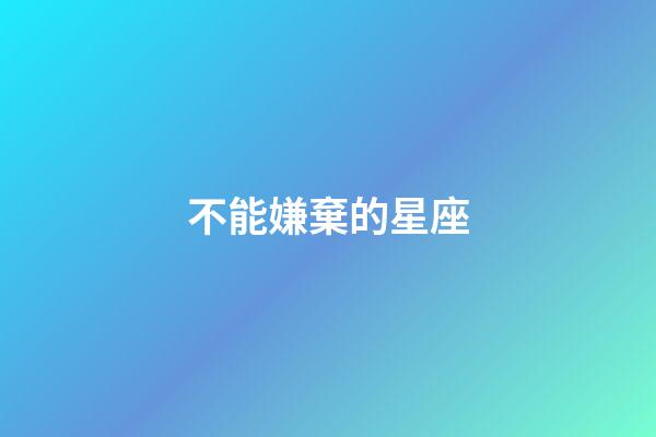 不能嫌棄的星座-第1張-星座運(yùn)勢-玄機(jī)派