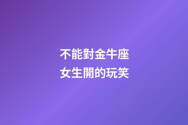 不能對金牛座女生開的玩笑
