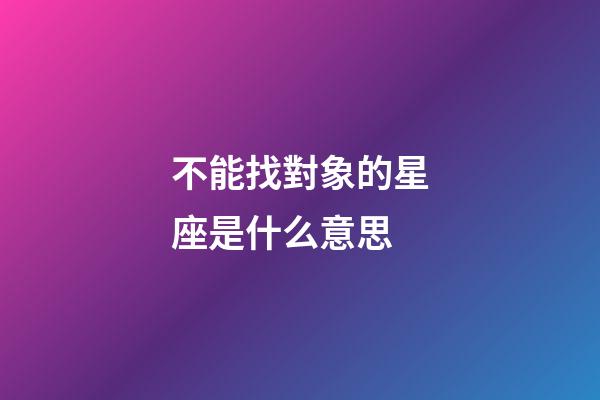 不能找對象的星座是什么意思-第1張-星座運勢-玄機派