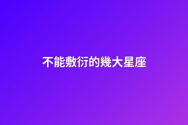 不能敷衍的幾大星座-第1張-星座運勢-玄機派