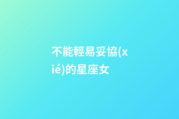 不能輕易妥協(xié)的星座女-第1張-星座運(yùn)勢-玄機(jī)派
