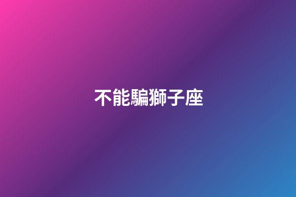 不能騙獅子座-第1張-星座運勢-玄機派
