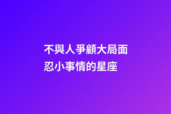 不與人爭顧大局面忍小事情的星座-第1張-星座運勢-玄機派