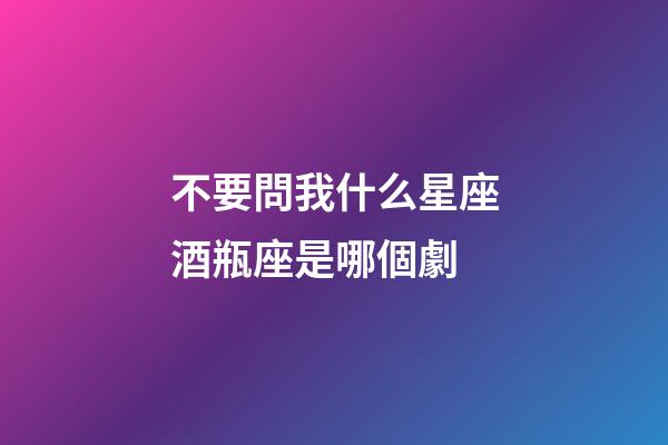 不要問我什么星座酒瓶座是哪個劇-第1張-星座運勢-玄機派
