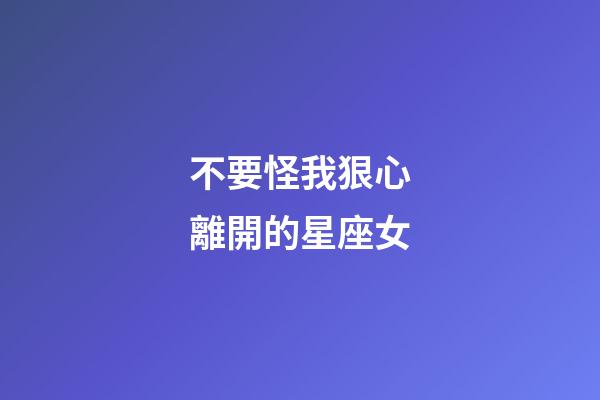 不要怪我狠心離開的星座女-第1張-星座運勢-玄機派