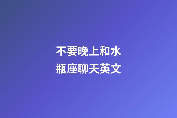 不要晚上和水瓶座聊天英文-第1張-星座運勢-玄機派