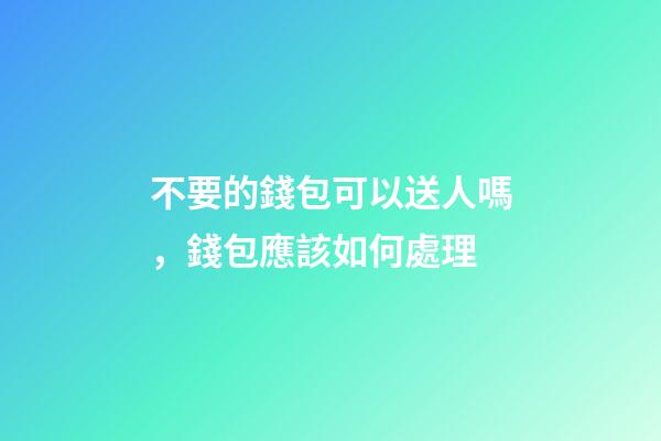不要的錢包可以送人嗎，錢包應該如何處理