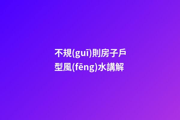 不規(guī)則房子戶型風(fēng)水講解