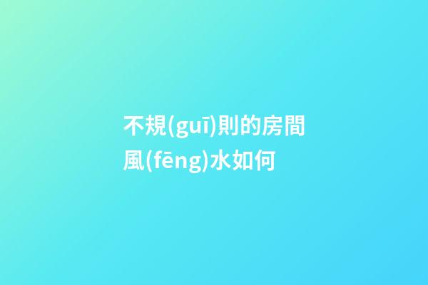 不規(guī)則的房間風(fēng)水如何