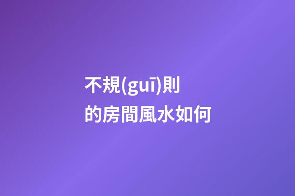 不規(guī)則的房間風水如何