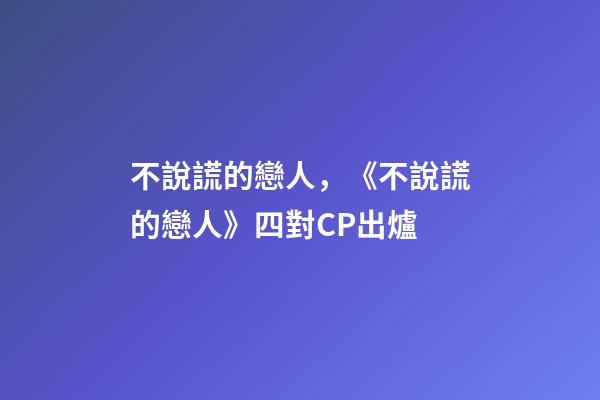 不說謊的戀人，《不說謊的戀人》四對CP出爐-第1張-觀點-玄機派
