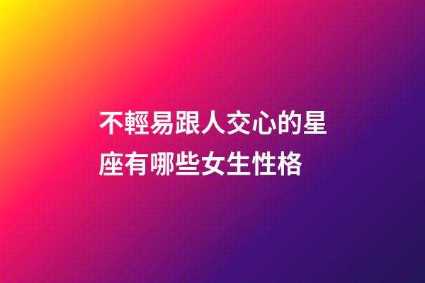 不輕易跟人交心的星座有哪些女生性格-第1張-星座運(yùn)勢(shì)-玄機(jī)派