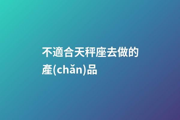 不適合天秤座去做的產(chǎn)品-第1張-星座運(yùn)勢(shì)-玄機(jī)派