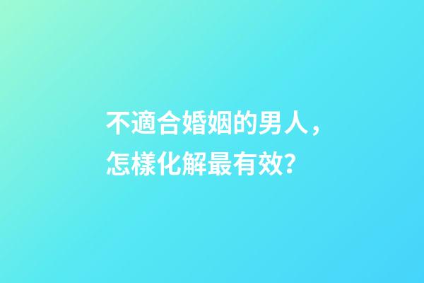 不適合婚姻的男人，怎樣化解最有效？