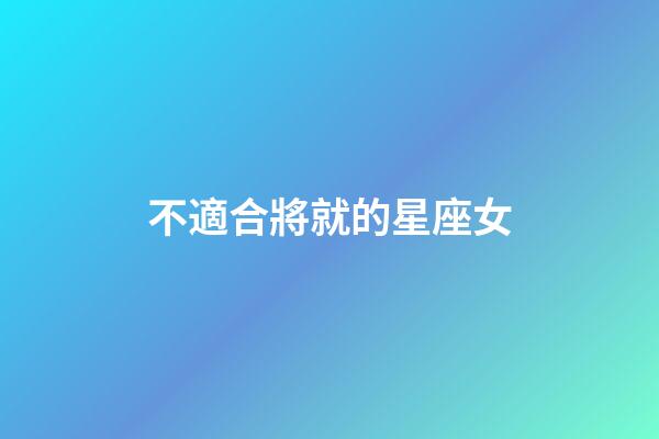 不適合將就的星座女-第1張-星座運勢-玄機派