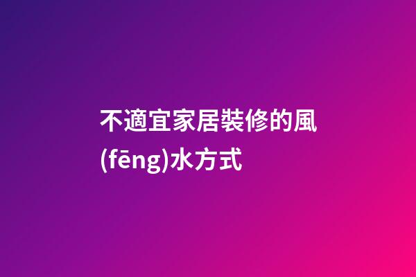 不適宜家居裝修的風(fēng)水方式