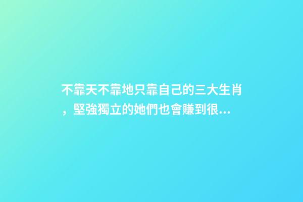 不靠天不靠地只靠自己的三大生肖，堅強獨立的她們也會賺到很多錢-第1張-觀點-玄機派