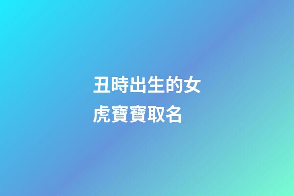 丑時出生的女虎寶寶取名(丑時出生女孩取名)-第1張-女孩起名-玄機派