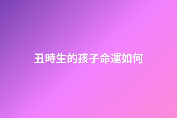 丑時生的孩子命運如何(聽老一輩的講，這3個時辰出生的人，最好命!)