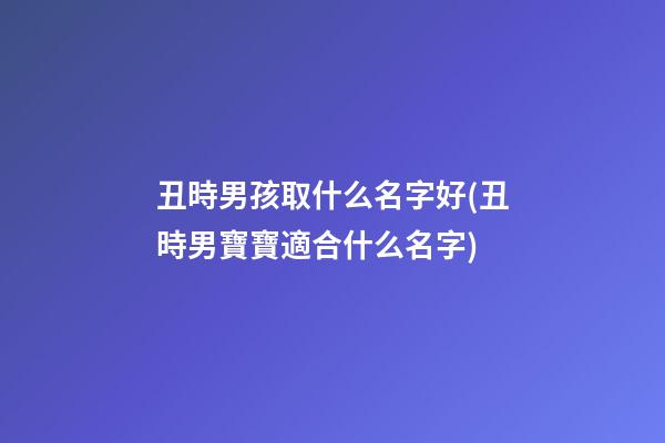 丑時男孩取什么名字好(丑時男寶寶適合什么名字)