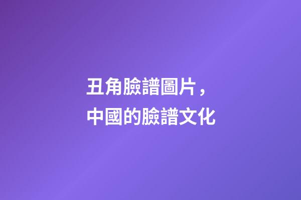 丑角臉譜圖片，中國的臉譜文化-第1張-觀點-玄機派