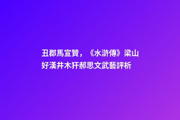 丑郡馬宣贊，《水滸傳》梁山好漢井木犴郝思文武藝評析-第1張-觀點-玄機派
