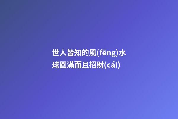 世人皆知的風(fēng)水球圓滿而且招財(cái)