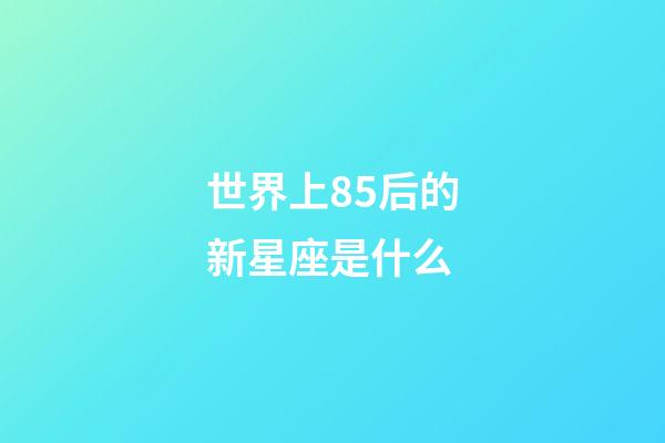 世界上85后的新星座是什么-第1張-星座運勢-玄機派