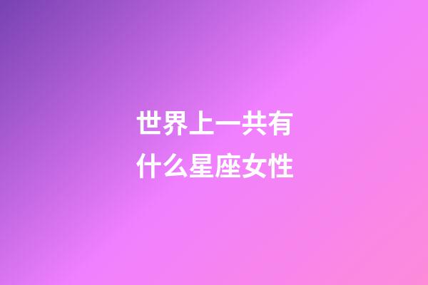 世界上一共有什么星座女性-第1張-星座運勢-玄機派