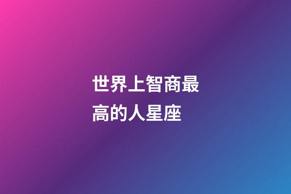 世界上智商最高的人星座-第1張-星座運勢-玄機派