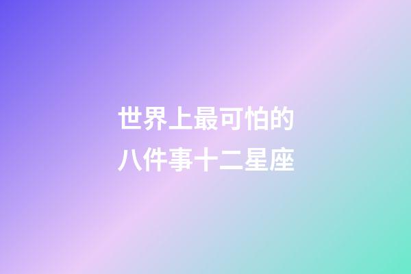 世界上最可怕的八件事十二星座-第1張-星座運勢-玄機派