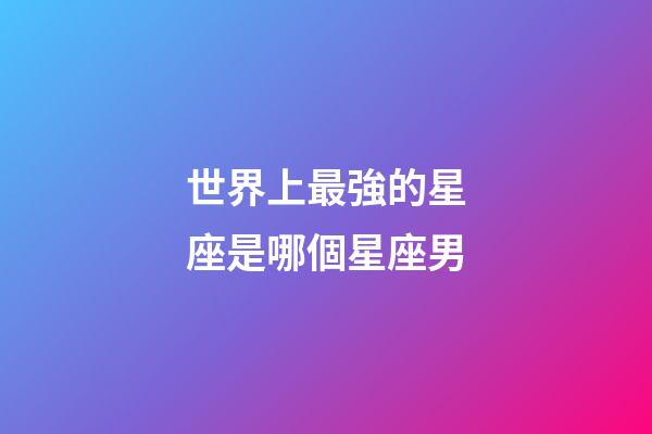 世界上最強的星座是哪個星座男-第1張-星座運勢-玄機派