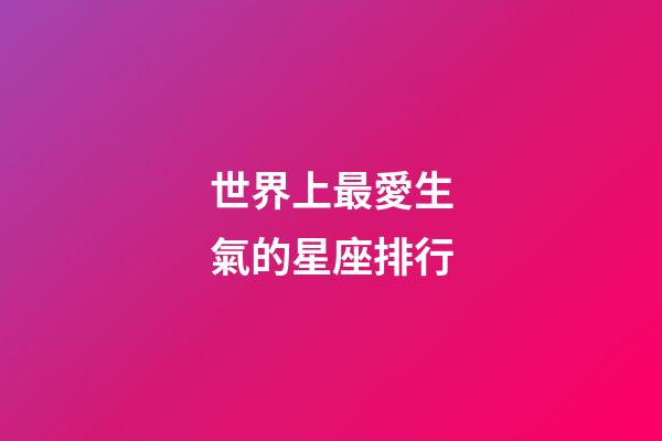 世界上最愛生氣的星座排行-第1張-星座運勢-玄機派