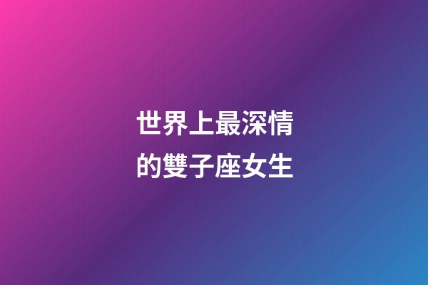 世界上最深情的雙子座女生-第1張-星座運勢-玄機派