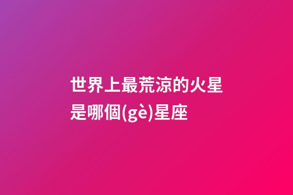 世界上最荒涼的火星是哪個(gè)星座-第1張-星座運(yùn)勢(shì)-玄機(jī)派