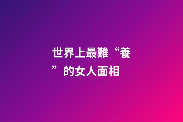 世界上最難“養”的女人面相