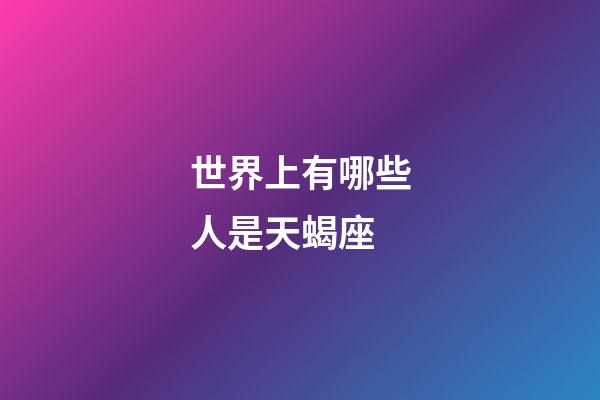 世界上有哪些人是天蝎座