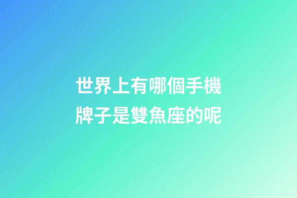 世界上有哪個手機牌子是雙魚座的呢-第1張-星座運勢-玄機派