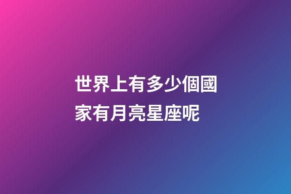 世界上有多少個國家有月亮星座呢-第1張-星座運勢-玄機派