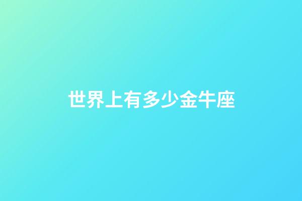 世界上有多少金牛座-第1張-星座運勢-玄機派