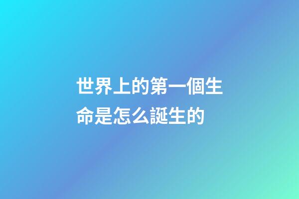 世界上的第一個生命是怎么誕生的(地球有46億歲，所以必然存在史前文明？沒有可能)-第1張-觀點-玄機派