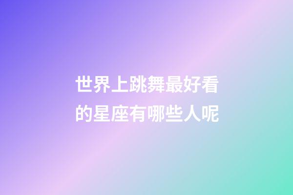 世界上跳舞最好看的星座有哪些人呢-第1張-星座運(yùn)勢-玄機(jī)派