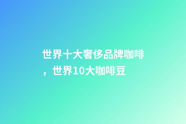 世界十大奢侈品牌咖啡，世界10大咖啡豆
