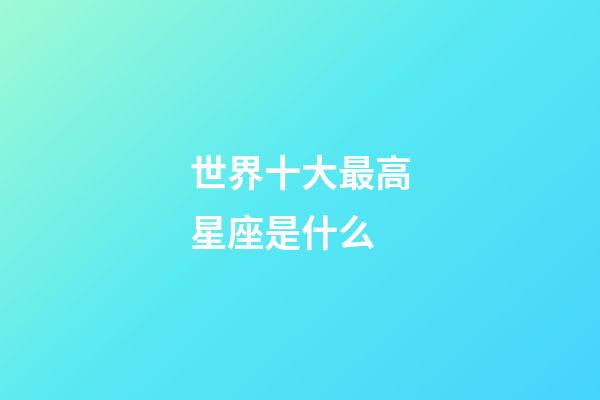 世界十大最高星座是什么-第1張-星座運勢-玄機派