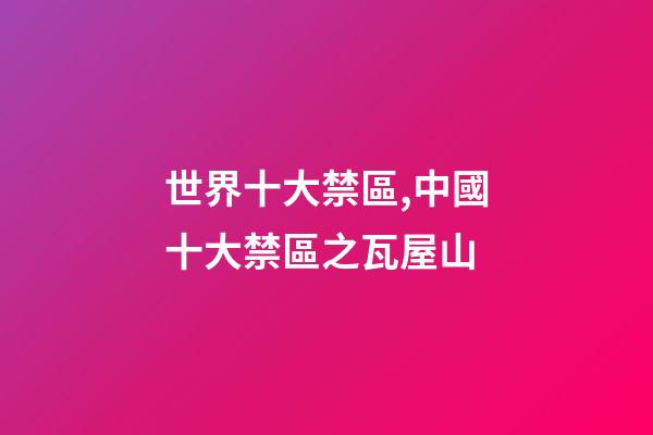 世界十大禁區,中國十大禁區之瓦屋山-第1張-觀點-玄機派